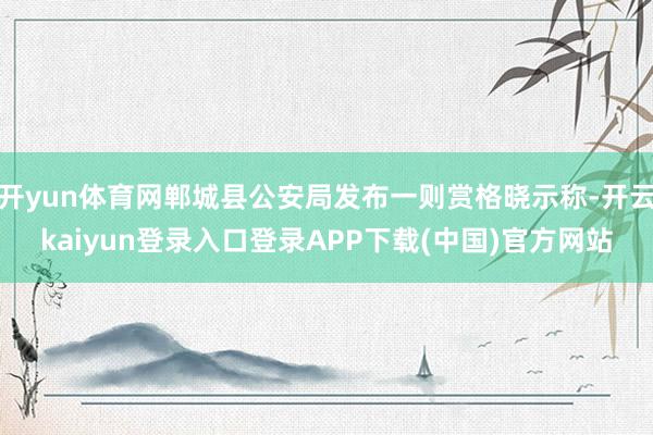 开yun体育网郸城县公安局发布一则赏格晓示称-开云kaiyun登录入口登录APP下载(中国)官方网站