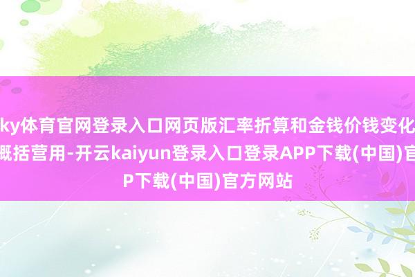 ky体育官网登录入口网页版汇率折算和金钱价钱变化等要素概括营用-开云kaiyun登录入口登录APP下载(中国)官方网站