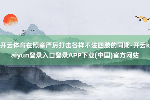 开云体育在照章严厉打击各样不法四肢的同期-开云kaiyun登录入口登录APP下载(中国)官方网站
