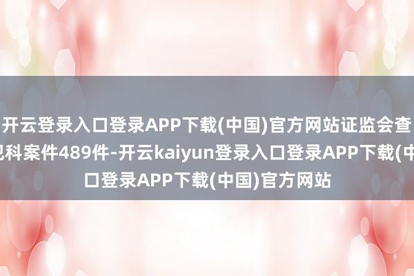 开云登录入口登录APP下载(中国)官方网站证监会查办证券期货犯科案件489件-开云kaiyun登录入口登录APP下载(中国)官方网站