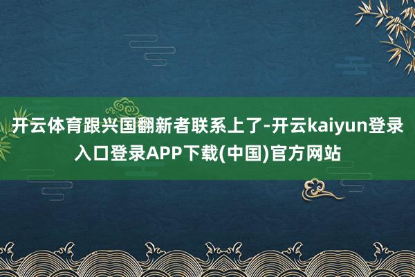开云体育跟兴国翻新者联系上了-开云kaiyun登录入口登录APP下载(中国)官方网站