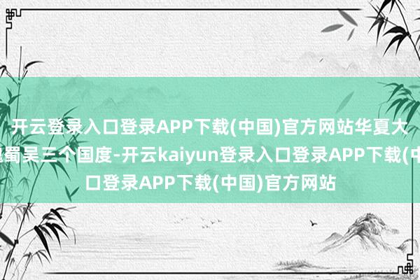 开云登录入口登录APP下载(中国)官方网站华夏大陆系数即是魏蜀吴三个国度-开云kaiyun登录入口登录APP下载(中国)官方网站