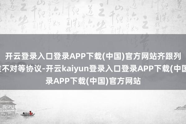 开云登录入口登录APP下载(中国)官方网站齐跟列强签了一堆不对等协议-开云kaiyun登录入口登录APP下载(中国)官方网站