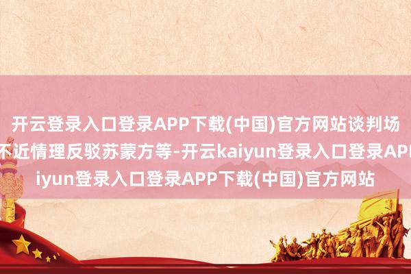 开云登录入口登录APP下载(中国)官方网站谈判场所的发言稿以及怎样不近情理反驳苏蒙方等-开云kaiyun登录入口登录APP下载(中国)官方网站