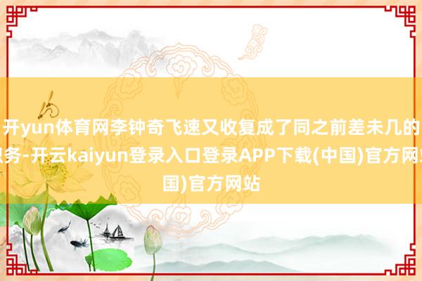 开yun体育网李钟奇飞速又收复成了同之前差未几的职务-开云kaiyun登录入口登录APP下载(中国)官方网站