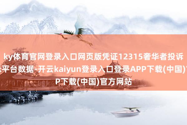 ky体育官网登录入口网页版凭证12315奢华者投诉信息公示平台数据-开云kaiyun登录入口登录APP下载(中国)官方网站