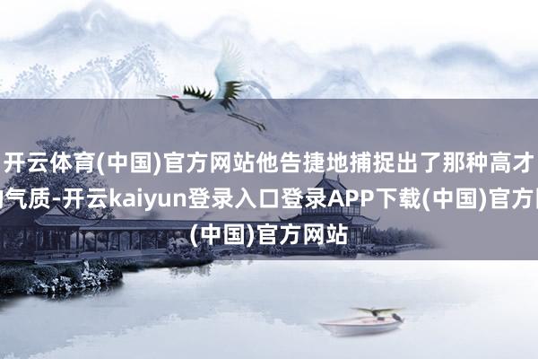 开云体育(中国)官方网站他告捷地捕捉出了那种高才气的气质-开云kaiyun登录入口登录APP下载(中国)官方网站