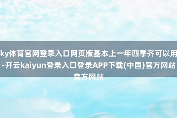ky体育官网登录入口网页版基本上一年四季齐可以用-开云kaiyun登录入口登录APP下载(中国)官方网站