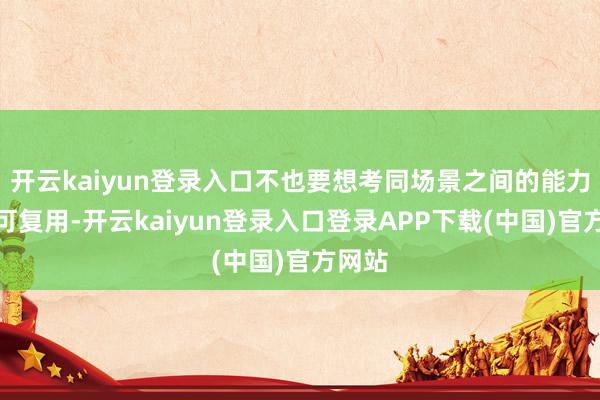 开云kaiyun登录入口不也要想考同场景之间的能力是否可复用-开云kaiyun登录入口登录APP下载(中国)官方网站
