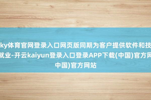 ky体育官网登录入口网页版同期为客户提供软件和技能就业-开云kaiyun登录入口登录APP下载(中国)官方网站