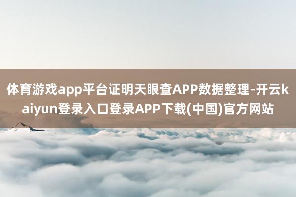 体育游戏app平台证明天眼查APP数据整理-开云kaiyun登录入口登录APP下载(中国)官方网站