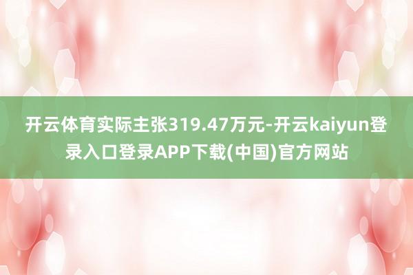 开云体育实际主张319.47万元-开云kaiyun登录入口登录APP下载(中国)官方网站