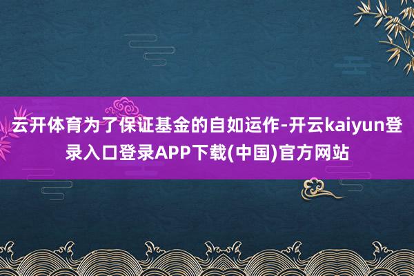 云开体育为了保证基金的自如运作-开云kaiyun登录入口登录APP下载(中国)官方网站