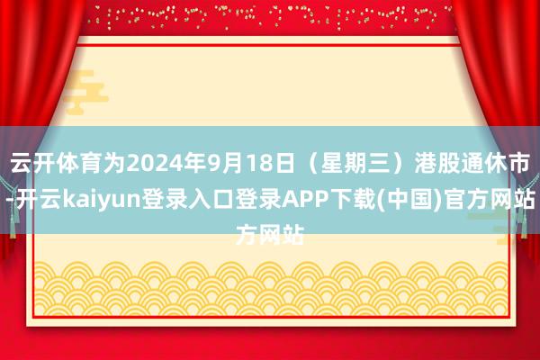 云开体育为2024年9月18日(星期三)港股通休市-开云kaiyun登录入口登录APP下载(中国)官方网站