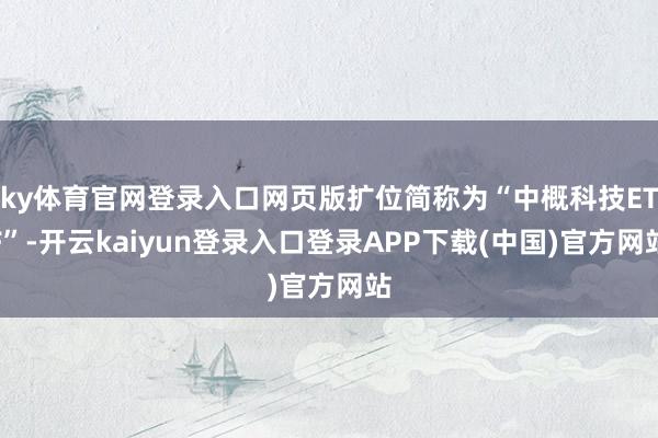 ky体育官网登录入口网页版扩位简称为“中概科技ETF”-开云kaiyun登录入口登录APP下载(中国)官方网站