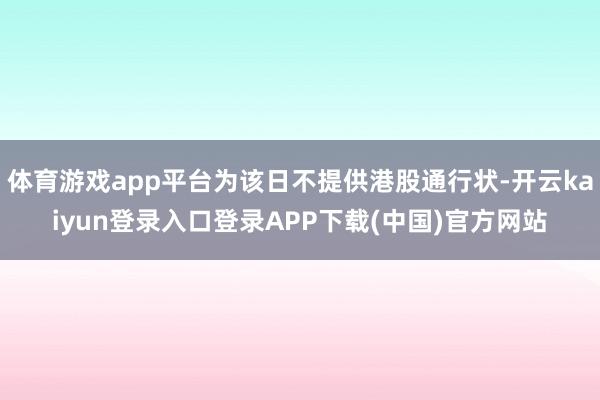 体育游戏app平台为该日不提供港股通行状-开云kaiyun登录入口登录APP下载(中国)官方网站