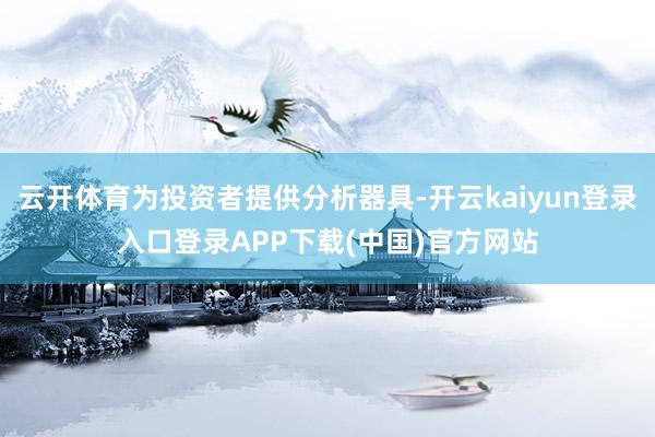 云开体育为投资者提供分析器具-开云kaiyun登录入口登录APP下载(中国)官方网站