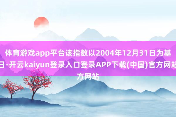 体育游戏app平台该指数以2004年12月31日为基日-开云kaiyun登录入口登录APP下载(中国)官方网站