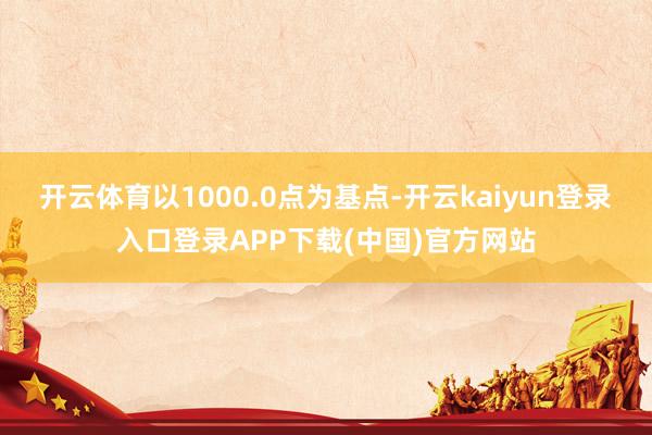 开云体育以1000.0点为基点-开云kaiyun登录入口登录APP下载(中国)官方网站