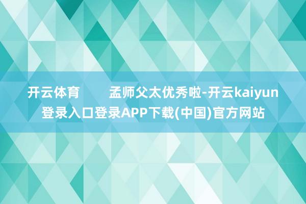 开云体育 孟师父太优秀啦-开云kaiyun登录入口登录APP下载(中国)官方网站