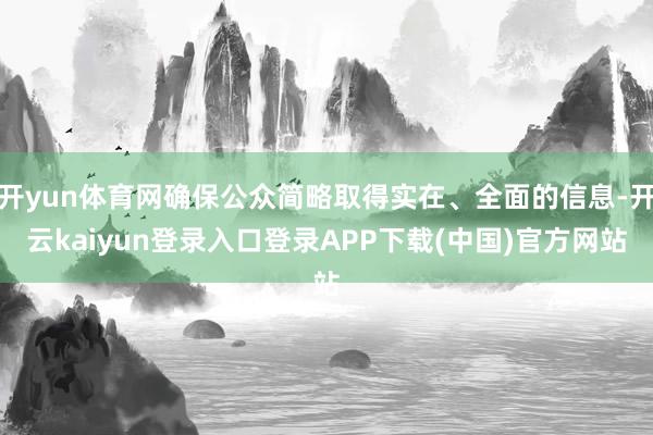 开yun体育网确保公众简略取得实在、全面的信息-开云kaiyun登录入口登录APP下载(中国)官方网站