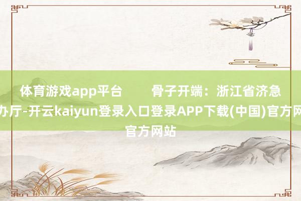体育游戏app平台        骨子开端：浙江省济急惩办厅-开云kaiyun登录入口登录APP下载(中国)官方网站