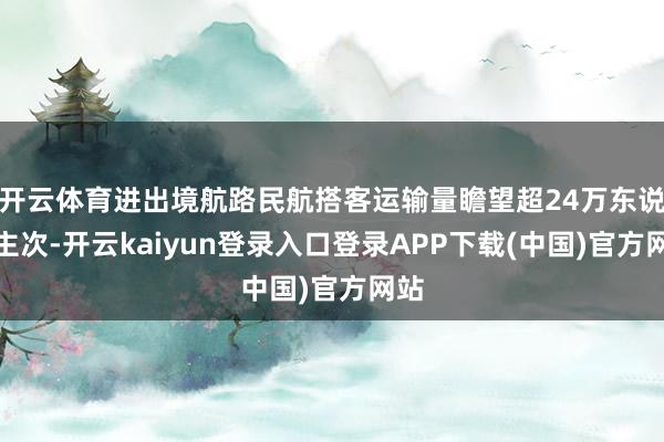 开云体育进出境航路民航搭客运输量瞻望超24万东说念主次-开云kaiyun登录入口登录APP下载(中国)官方网站