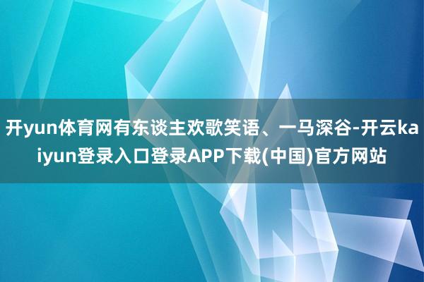 开yun体育网有东谈主欢歌笑语、一马深谷-开云kaiyun登录入口登录APP下载(中国)官方网站