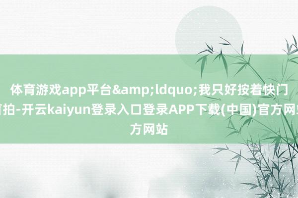体育游戏app平台“我只好按着快门盲拍-开云kaiyun登录入口登录APP下载(中国)官方网站