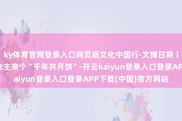 ky体育官网登录入口网页版文化中国行·文博日期丨本日中秋,和古东说念主来个“千年共月饼”-开云kaiyun登录入口登录APP下载(中国)官方网站