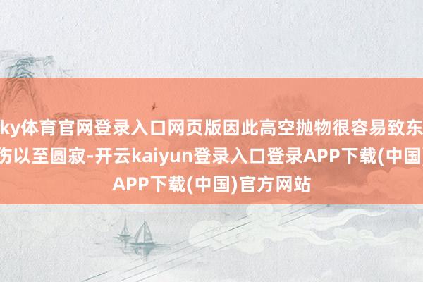 ky体育官网登录入口网页版因此高空抛物很容易致东说念主重伤以至圆寂-开云kaiyun登录入口登录APP下载(中国)官方网站