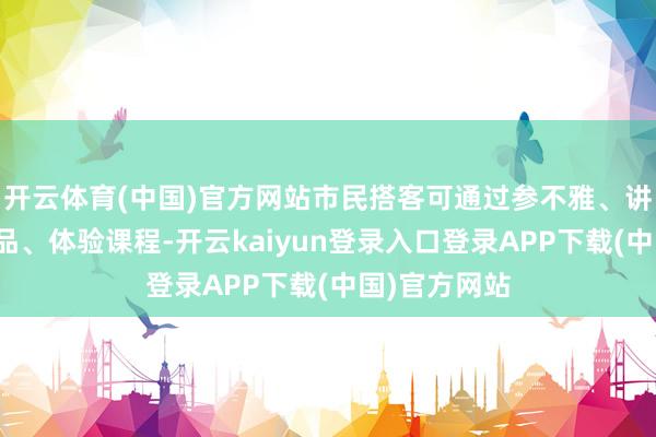 开云体育(中国)官方网站市民搭客可通过参不雅、讲座、文创居品、体验课程-开云kaiyun登录入口登录APP下载(中国)官方网站
