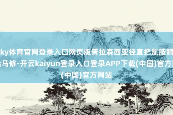 ky体育官网登录入口网页版普拉森西亚径直把氯胺酮交给马修-开云kaiyun登录入口登录APP下载(中国)官方网站