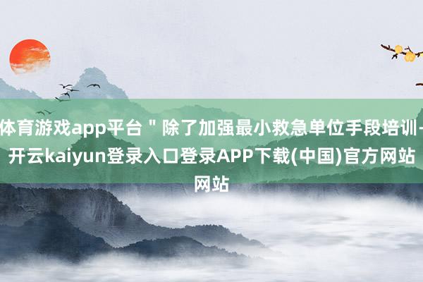 体育游戏app平台"除了加强最小救急单位手段培训-开云kaiyun登录入口登录APP下载(中国)官方网站