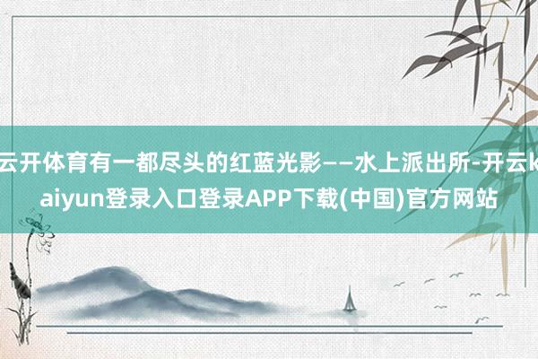 云开体育有一都尽头的红蓝光影——水上派出所-开云kaiyun登录入口登录APP下载(中国)官方网站