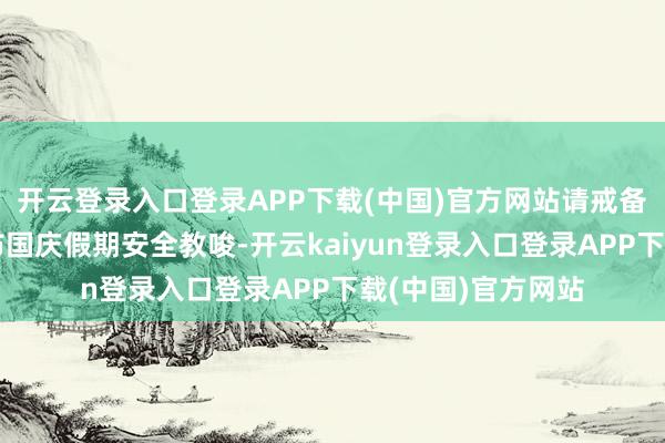 开云登录入口登录APP下载(中国)官方网站请戒备!济急处治部发布国庆假期安全教唆-开云kaiyun登录入口登录APP下载(中国)官方网站