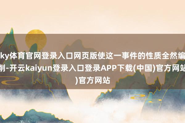 ky体育官网登录入口网页版使这一事件的性质全然编削-开云kaiyun登录入口登录APP下载(中国)官方网站