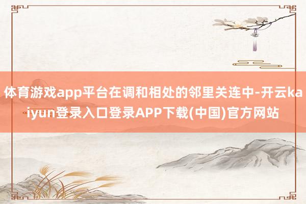 体育游戏app平台在调和相处的邻里关连中-开云kaiyun登录入口登录APP下载(中国)官方网站