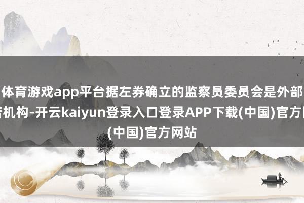 体育游戏app平台据左券确立的监察员委员会是外部孤苦机构-开云kaiyun登录入口登录APP下载(中国)官方网站