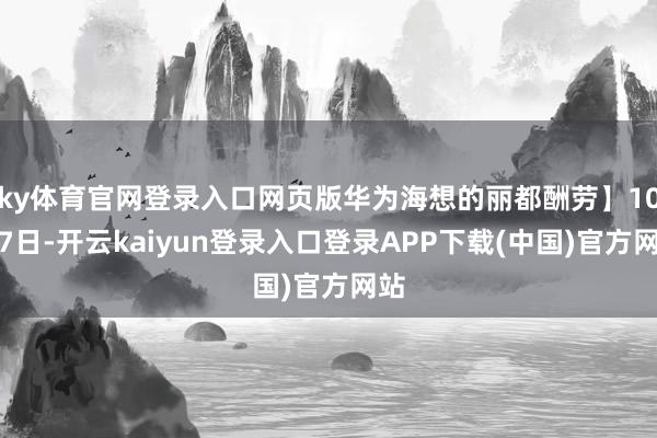 ky体育官网登录入口网页版华为海想的丽都酬劳】10月7日-开云kaiyun登录入口登录APP下载(中国)官方网站