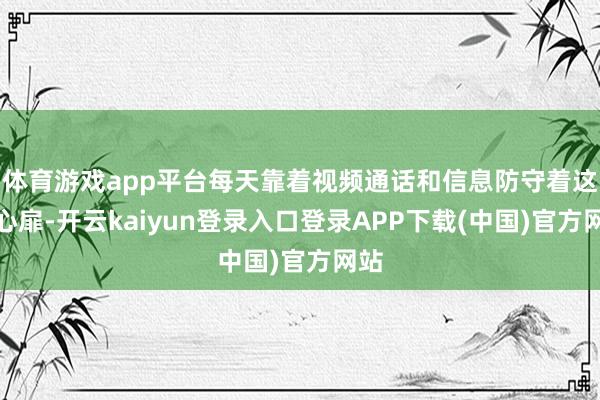 体育游戏app平台每天靠着视频通话和信息防守着这份心扉-开云kaiyun登录入口登录APP下载(中国)官方网站