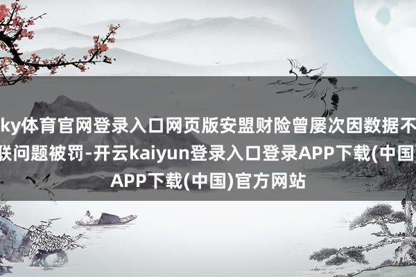 ky体育官网登录入口网页版安盟财险曾屡次因数据不信得过关联问题被罚-开云kaiyun登录入口登录APP下载(中国)官方网站