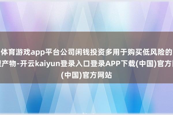 体育游戏app平台公司闲钱投资多用于购买低风险的答理产物-开云kaiyun登录入口登录APP下载(中国)官方网站