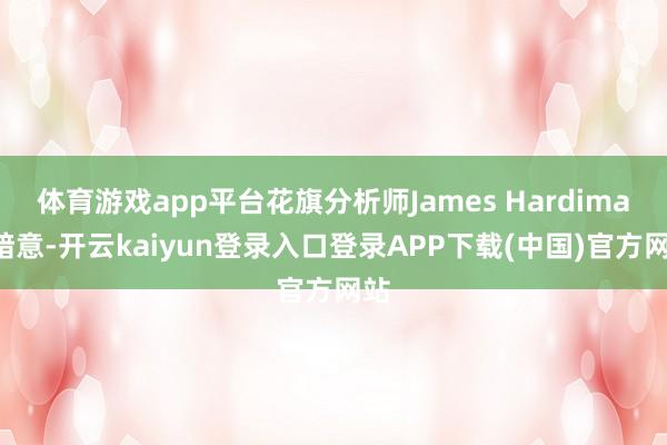 体育游戏app平台花旗分析师James Hardiman暗意-开云kaiyun登录入口登录APP下载(中国)官方网站