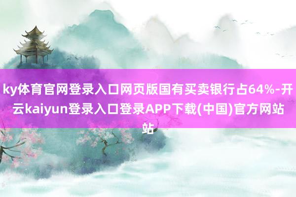 ky体育官网登录入口网页版国有买卖银行占64%-开云kaiyun登录入口登录APP下载(中国)官方网站