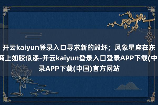 开云kaiyun登录入口寻求新的毁坏;风象星座在东说念主际筹商上如胶似漆-开云kaiyun登录入口登录APP下载(中国)官方网站