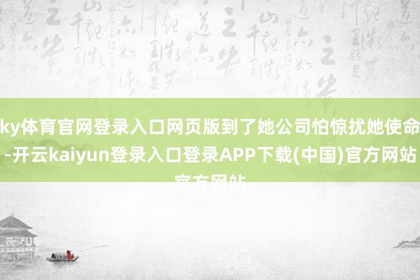ky体育官网登录入口网页版到了她公司怕惊扰她使命-开云kaiyun登录入口登录APP下载(中国)官方网站