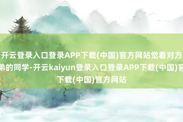 开云登录入口登录APP下载(中国)官方网站觉着对方是我弟弟的同学-开云kaiyun登录入口登录APP下载(中国)官方网站