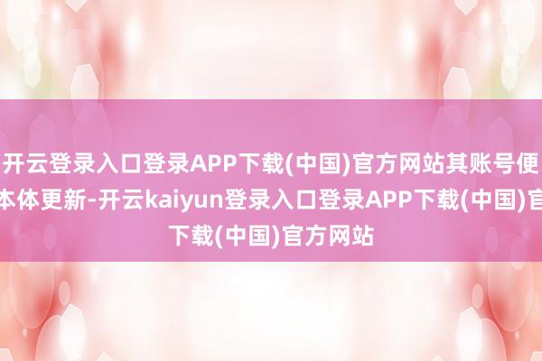 开云登录入口登录APP下载(中国)官方网站其账号便住手了本体更新-开云kaiyun登录入口登录APP下载(中国)官方网站