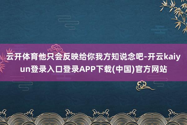 云开体育他只会反映给你我方知说念吧-开云kaiyun登录入口登录APP下载(中国)官方网站